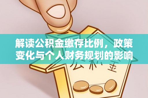 青州解读公积金缴存比例，政策变化与个人财务规划的影响