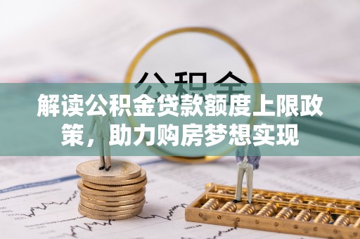 青州解读公积金贷款额度上限政策，助力购房梦想实现