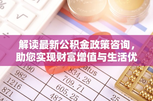 青州解读最新公积金政策咨询，助您实现财富增值与生活优化