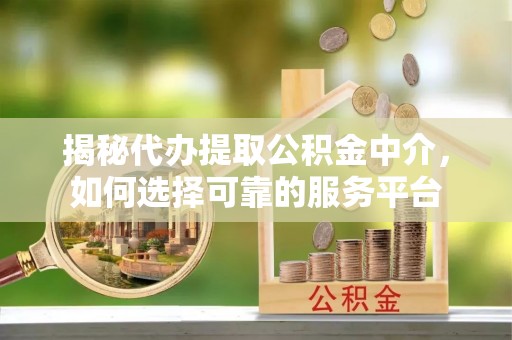 青州揭秘代办提取公积金中介，如何选择可靠的服务平台