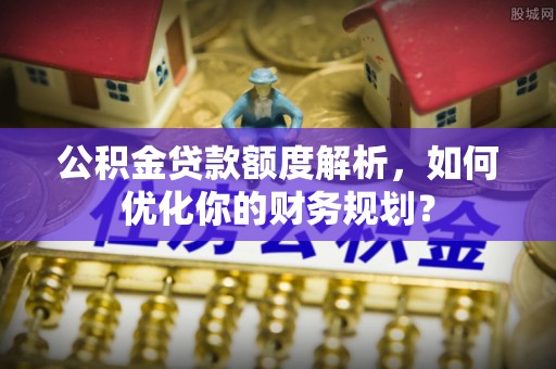 青州公积金贷款额度解析，如何优化你的财务规划？