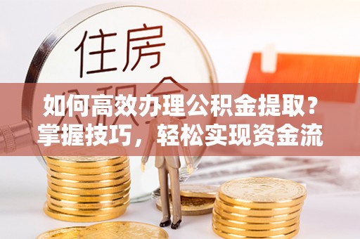 青州如何高效办理公积金提取？掌握技巧，轻松实现资金流动