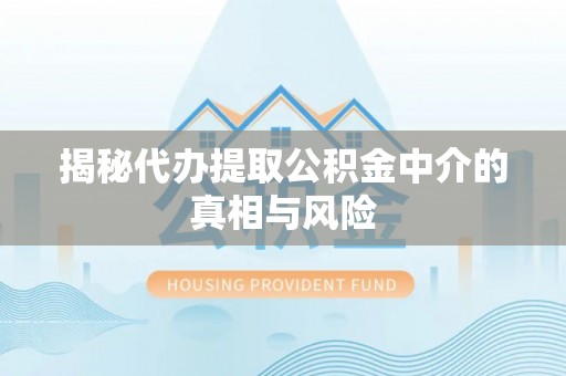青州揭秘代办提取公积金中介的真相与风险