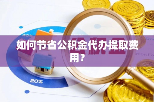 青州如何节省公积金代办提取费用？