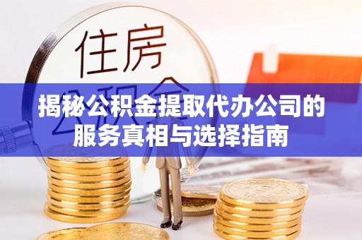 青州揭秘公积金提取代办公司的服务真相与选择指南