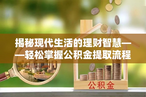 青州揭秘现代生活的理财智慧——轻松掌握公积金提取流程的实用指南