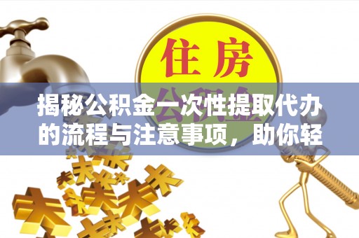 青州揭秘公积金一次性提取代办的流程与注意事项，助你轻松搞定财务规划