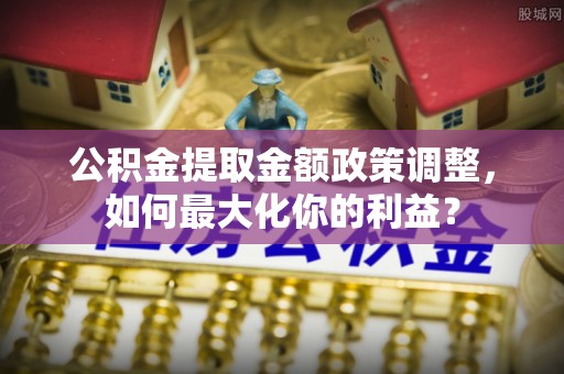 青州公积金提取金额政策调整，如何最大化你的利益？