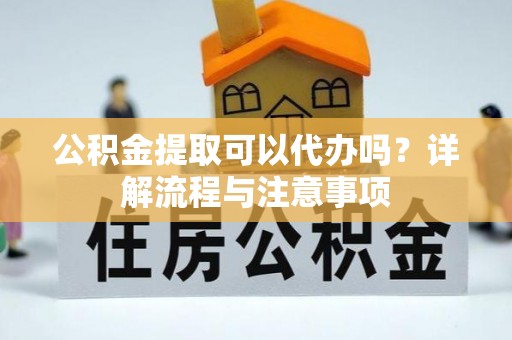 青州公积金提取可以代办吗？详解流程与注意事项
