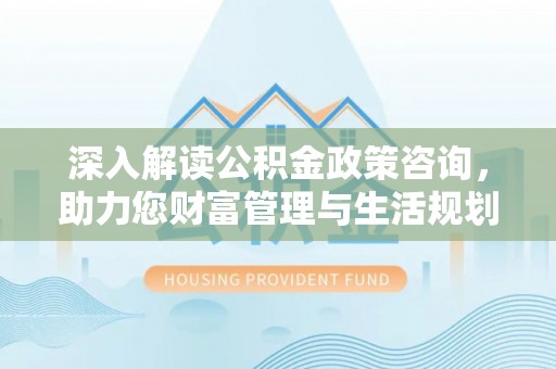 青州深入解读公积金政策咨询，助力您财富管理与生活规划