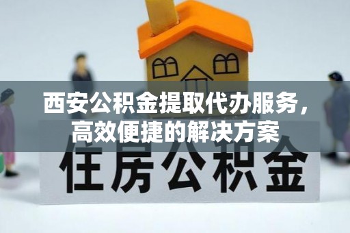 青州西安公积金提取代办服务，高效便捷的解决方案