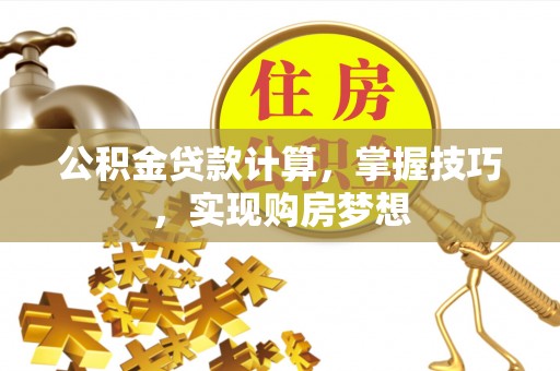 青州公积金贷款计算，掌握技巧，实现购房梦想