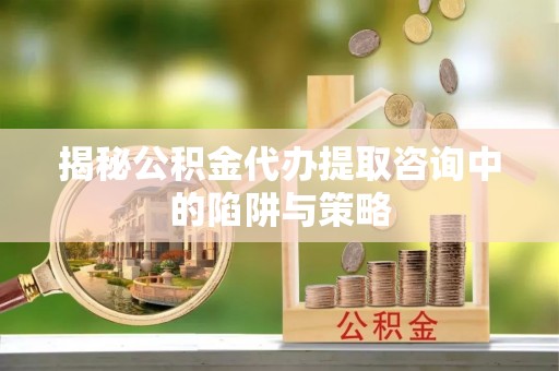 青州揭秘公积金代办提取咨询中的陷阱与策略