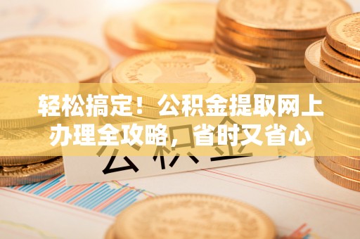 青州轻松搞定！公积金提取网上办理全攻略，省时又省心