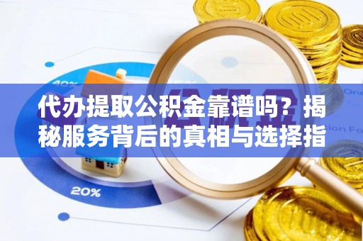青州代办提取公积金靠谱吗？揭秘服务背后的真相与选择指南
