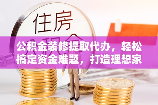 青州公积金装修提取代办，轻松搞定资金难题，打造理想家居