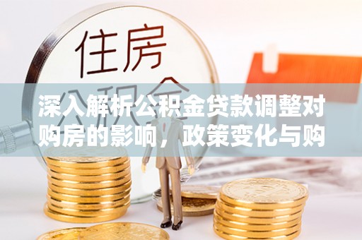 青州深入解析公积金贷款调整对购房的影响，政策变化与购房者选择