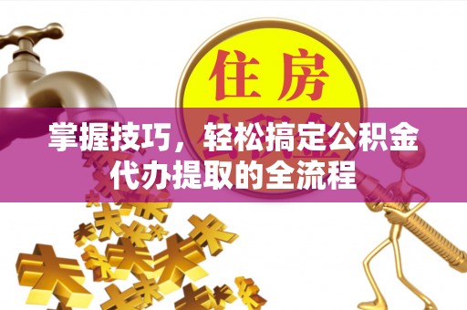青州掌握技巧，轻松搞定公积金代办提取的全流程