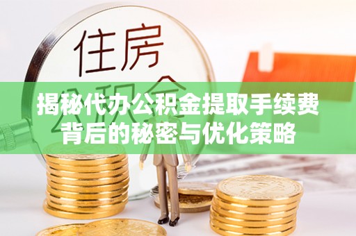 青州揭秘代办公积金提取手续费背后的秘密与优化策略