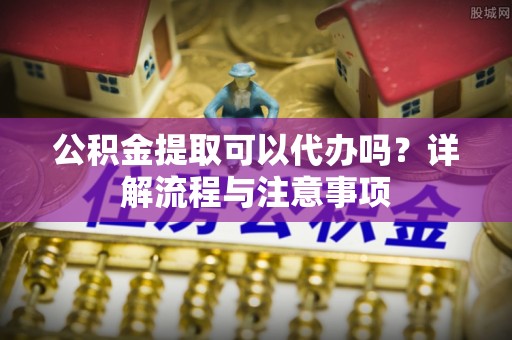 青州公积金提取可以代办吗？详解流程与注意事项