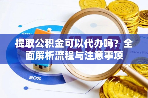青州提取公积金可以代办吗？全面解析流程与注意事项