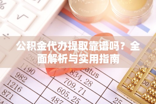青州公积金代办提取靠谱吗？全面解析与实用指南