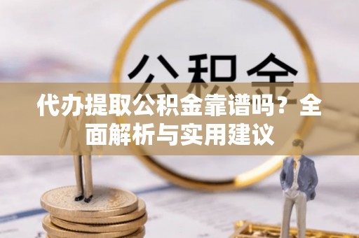 青州代办提取公积金靠谱吗？全面解析与实用建议