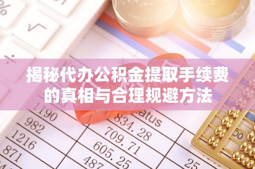 青州揭秘代办公积金提取手续费的真相与合理规避方法