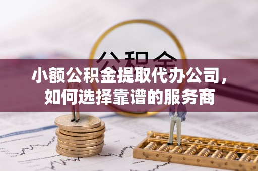 青州小额公积金提取代办公司，如何选择靠谱的服务商