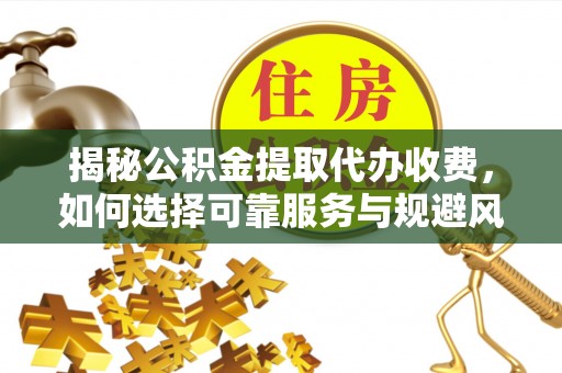 青州揭秘公积金提取代办收费，如何选择可靠服务与规避风险