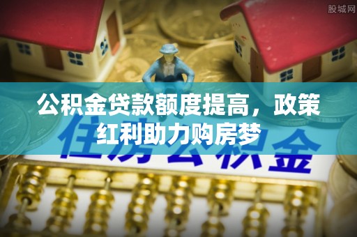 青州公积金贷款额度提高，政策红利助力购房梦