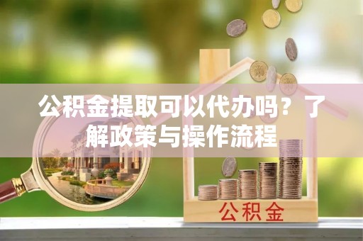 青州公积金提取可以代办吗？了解政策与操作流程