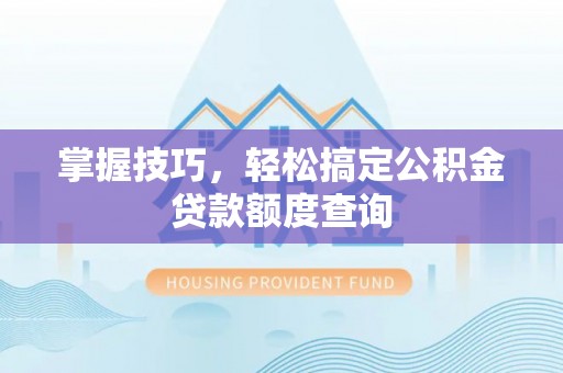 青州掌握技巧，轻松搞定公积金贷款额度查询