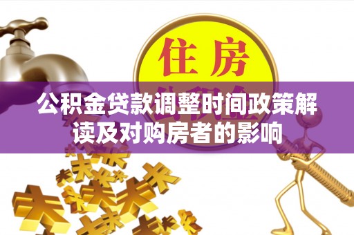 青州公积金贷款调整时间政策解读及对购房者的影响