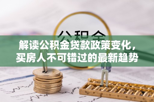 青州解读公积金贷款政策变化，买房人不可错过的最新趋势