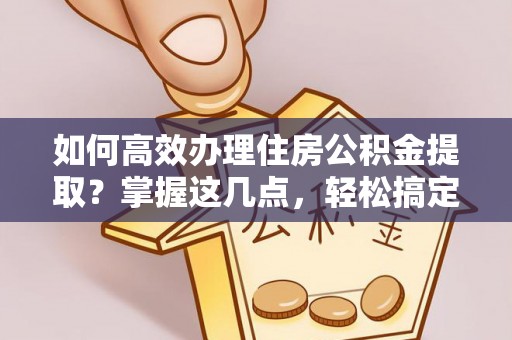 青州如何高效办理住房公积金提取？掌握这几点，轻松搞定！