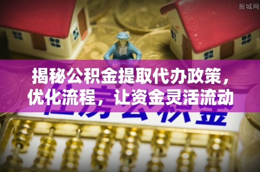 青州揭秘公积金提取代办政策，优化流程，让资金灵活流动