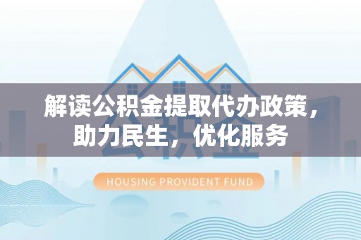 青州解读公积金提取代办政策，助力民生，优化服务