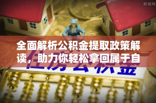 青州全面解析公积金提取政策解读，助力你轻松拿回属于自己的钱
