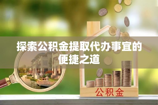 青州探索公积金提取代办事宜的便捷之道