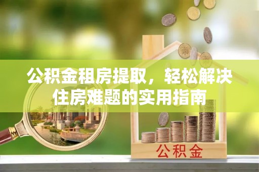 青州公积金租房提取，轻松解决住房难题的实用指南