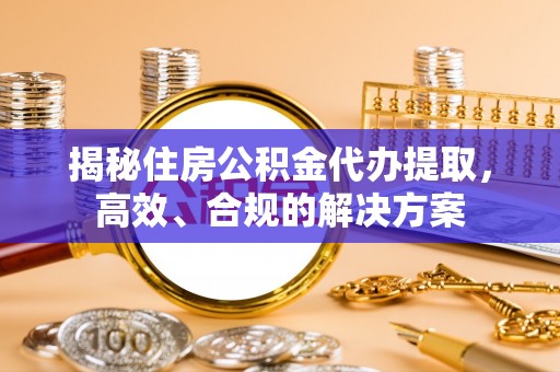 青州揭秘住房公积金代办提取，高效、合规的解决方案