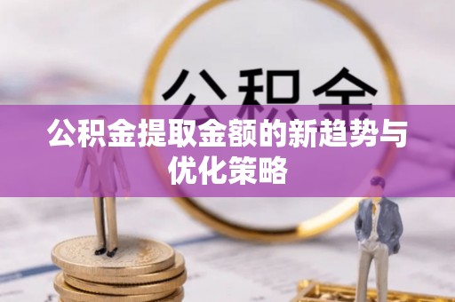 青州公积金提取金额的新趋势与优化策略