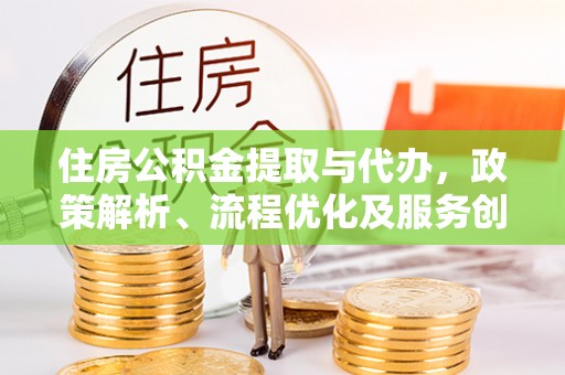 青州住房公积金提取与代办，政策解析、流程优化及服务创新