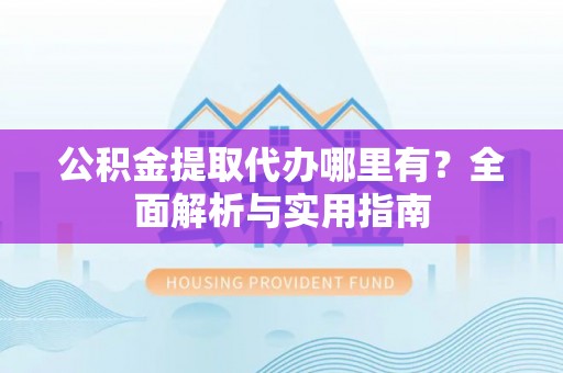 青州公积金提取代办哪里有？全面解析与实用指南