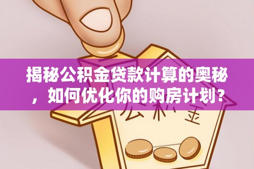 青州揭秘公积金贷款计算的奥秘，如何优化你的购房计划？