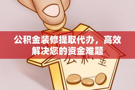 青州公积金装修提取代办，高效解决您的资金难题