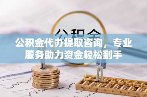 青州公积金代办提取咨询，专业服务助力资金轻松到手