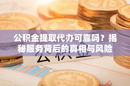 青州公积金提取代办可靠吗？揭秘服务背后的真相与风险