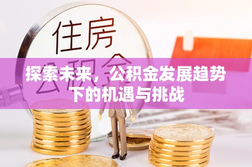 青州探索未来，公积金发展趋势下的机遇与挑战